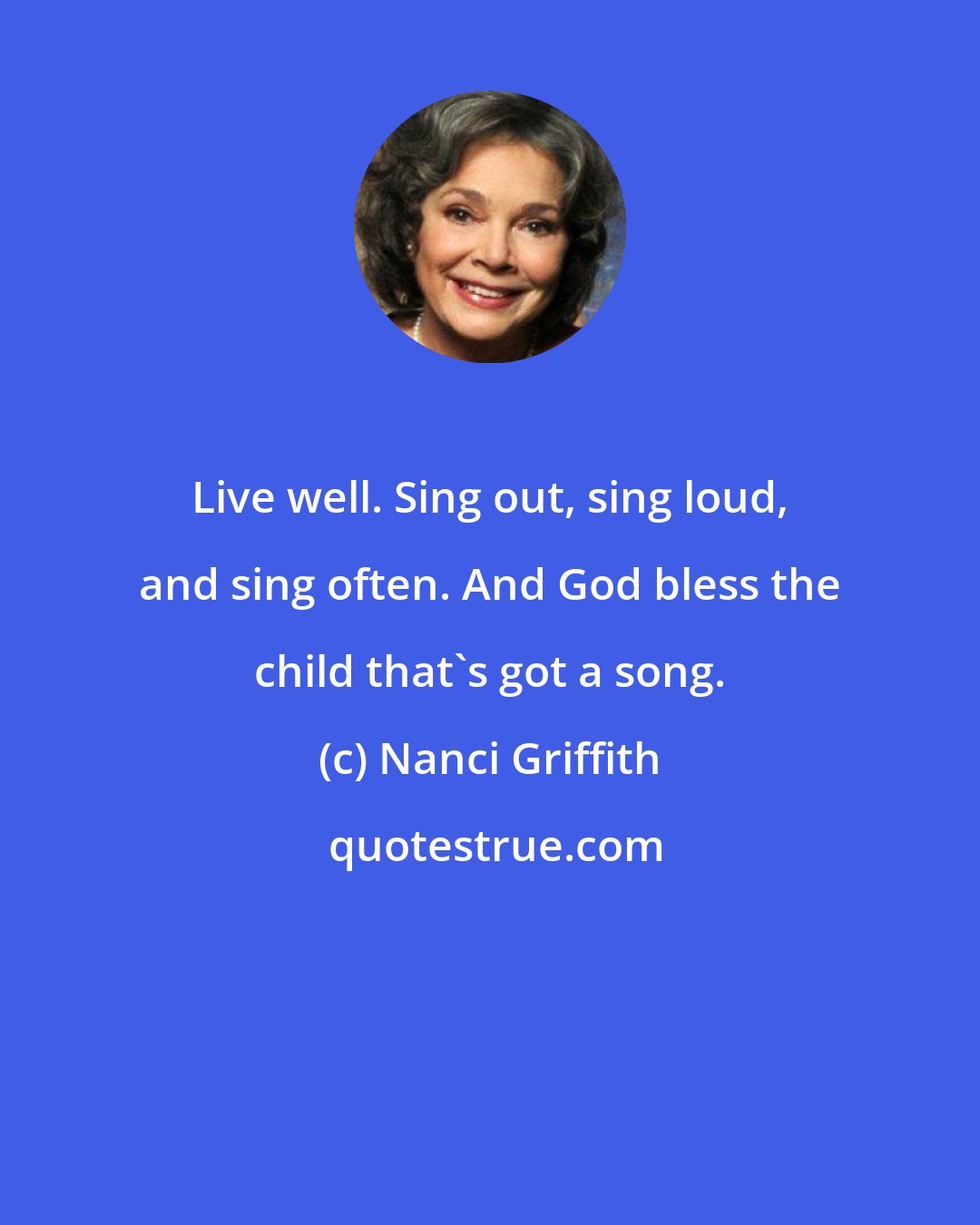 Nanci Griffith: Live well. Sing out, sing loud, and sing often. And God bless the child that's got a song.