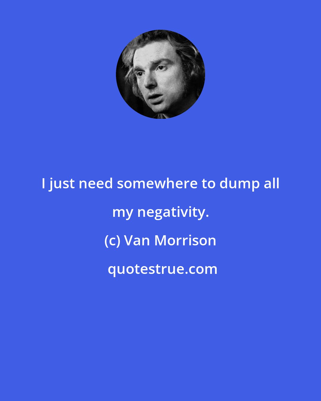 Van Morrison: I just need somewhere to dump all my negativity.