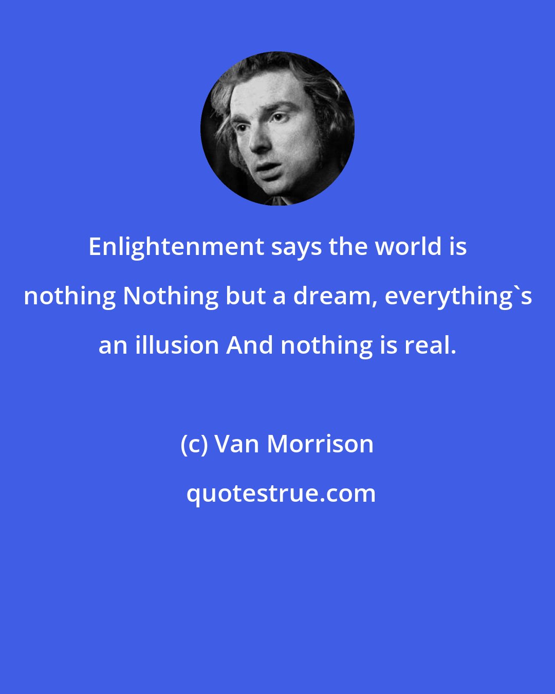 Van Morrison: Enlightenment says the world is nothing Nothing but a dream, everything's an illusion And nothing is real.