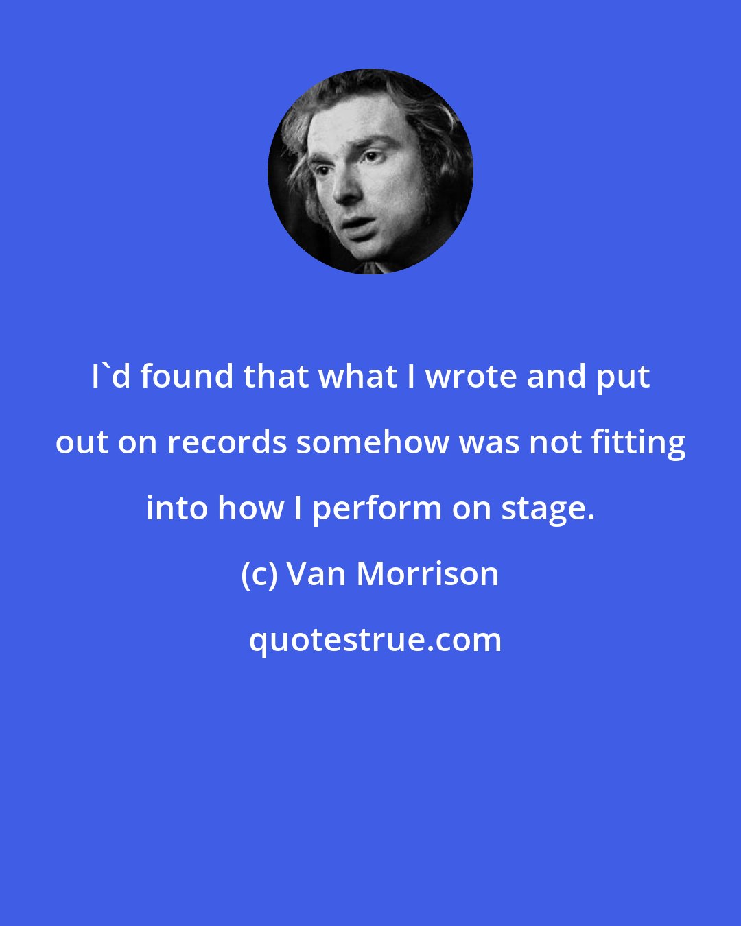 Van Morrison: I'd found that what I wrote and put out on records somehow was not fitting into how I perform on stage.