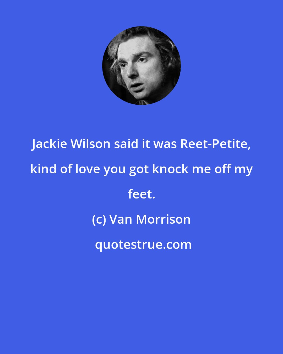 Van Morrison: Jackie Wilson said it was Reet-Petite, kind of love you got knock me off my feet.