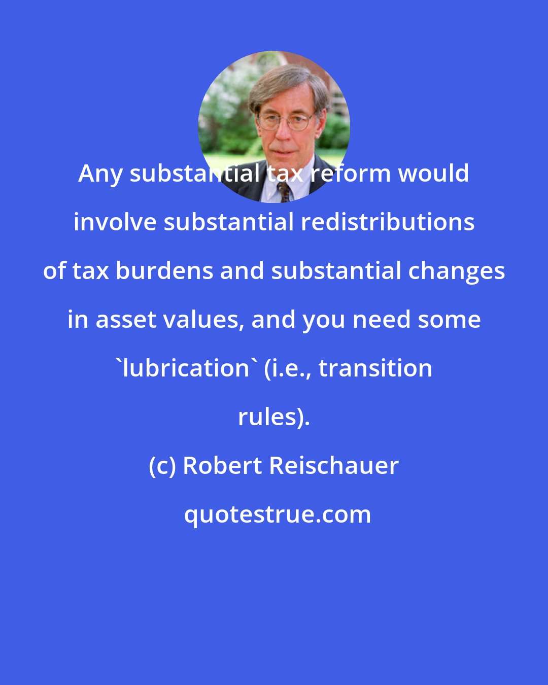 Robert Reischauer: Any substantial tax reform would involve substantial redistributions of tax burdens and substantial changes in asset values, and you need some 'lubrication' (i.e., transition rules).