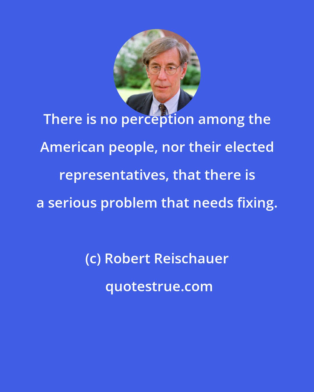 Robert Reischauer: There is no perception among the American people, nor their elected representatives, that there is a serious problem that needs fixing.