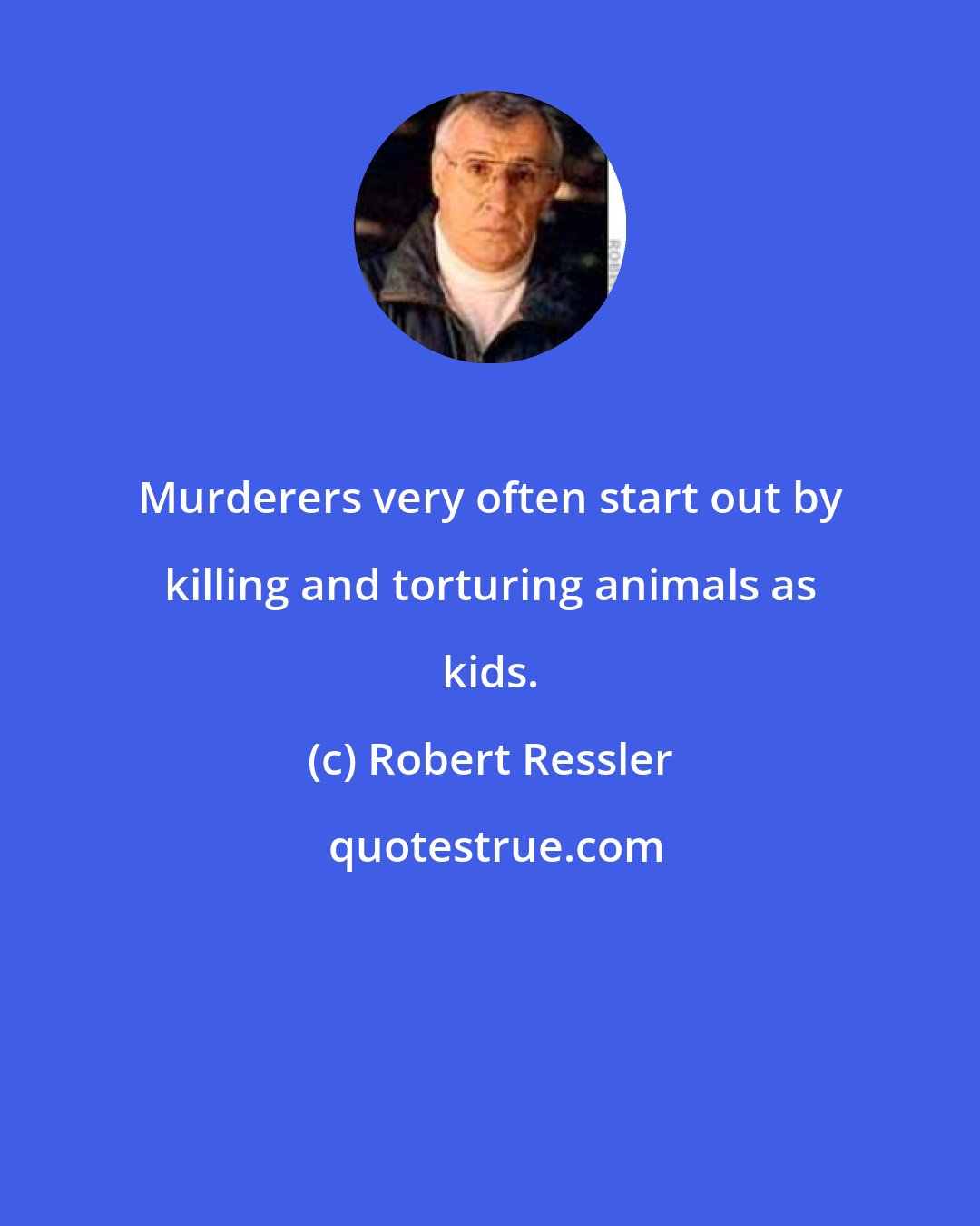 Robert Ressler: Murderers very often start out by killing and torturing animals as kids.