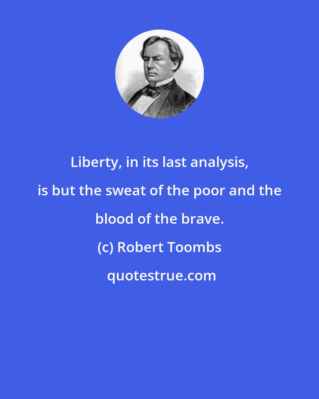 Robert Toombs: Liberty, in its last analysis, is but the sweat of the poor and the blood of the brave.