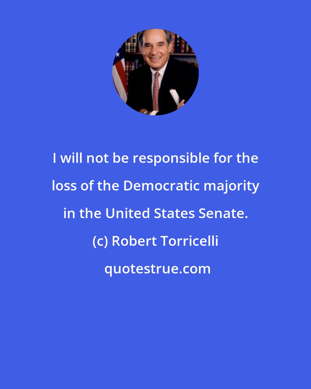 Robert Torricelli: I will not be responsible for the loss of the Democratic majority in the United States Senate.
