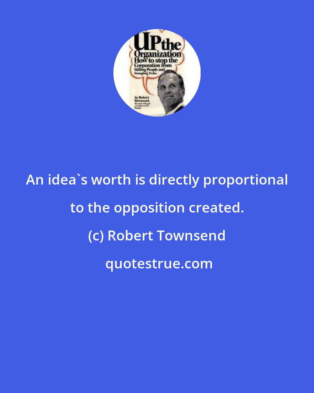 Robert Townsend: An idea's worth is directly proportional to the opposition created.