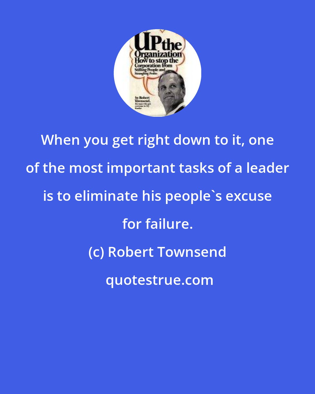 Robert Townsend: When you get right down to it, one of the most important tasks of a leader is to eliminate his people's excuse for failure.