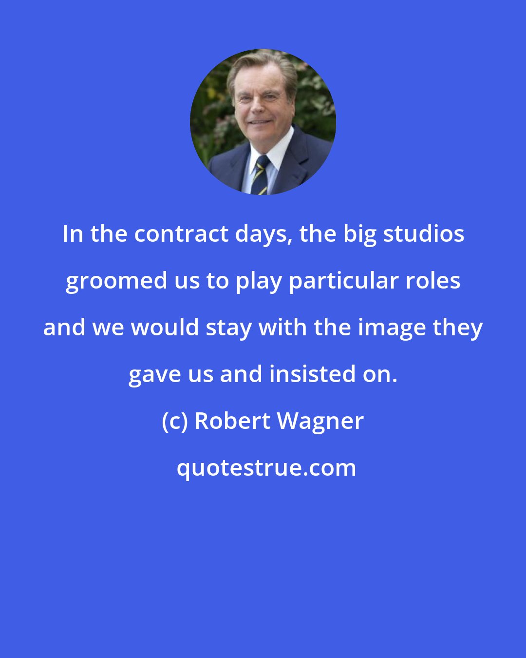 Robert Wagner: In the contract days, the big studios groomed us to play particular roles and we would stay with the image they gave us and insisted on.
