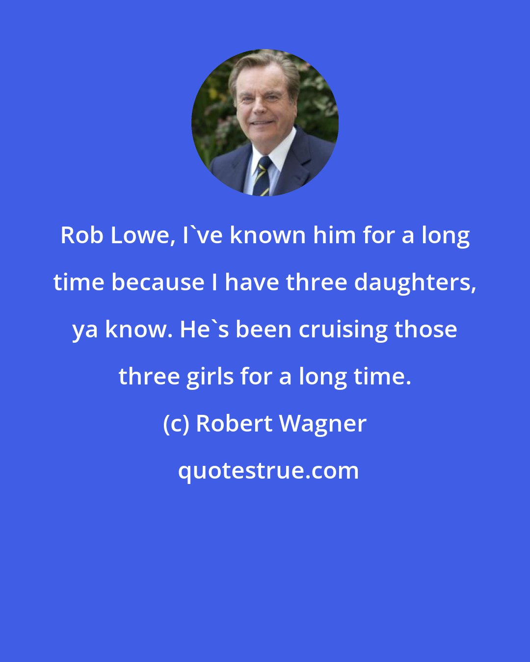 Robert Wagner: Rob Lowe, I've known him for a long time because I have three daughters, ya know. He's been cruising those three girls for a long time.