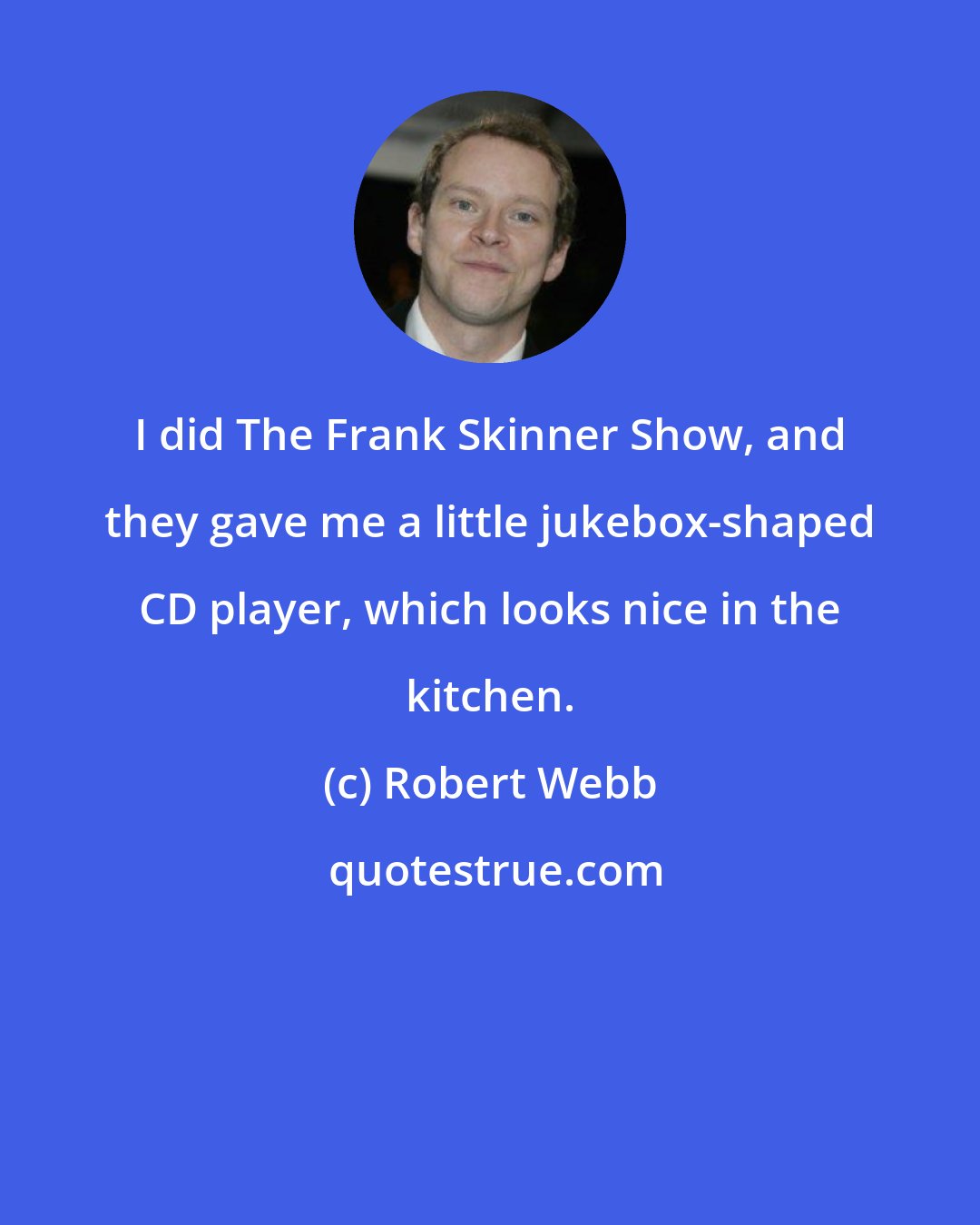 Robert Webb: I did The Frank Skinner Show, and they gave me a little jukebox-shaped CD player, which looks nice in the kitchen.