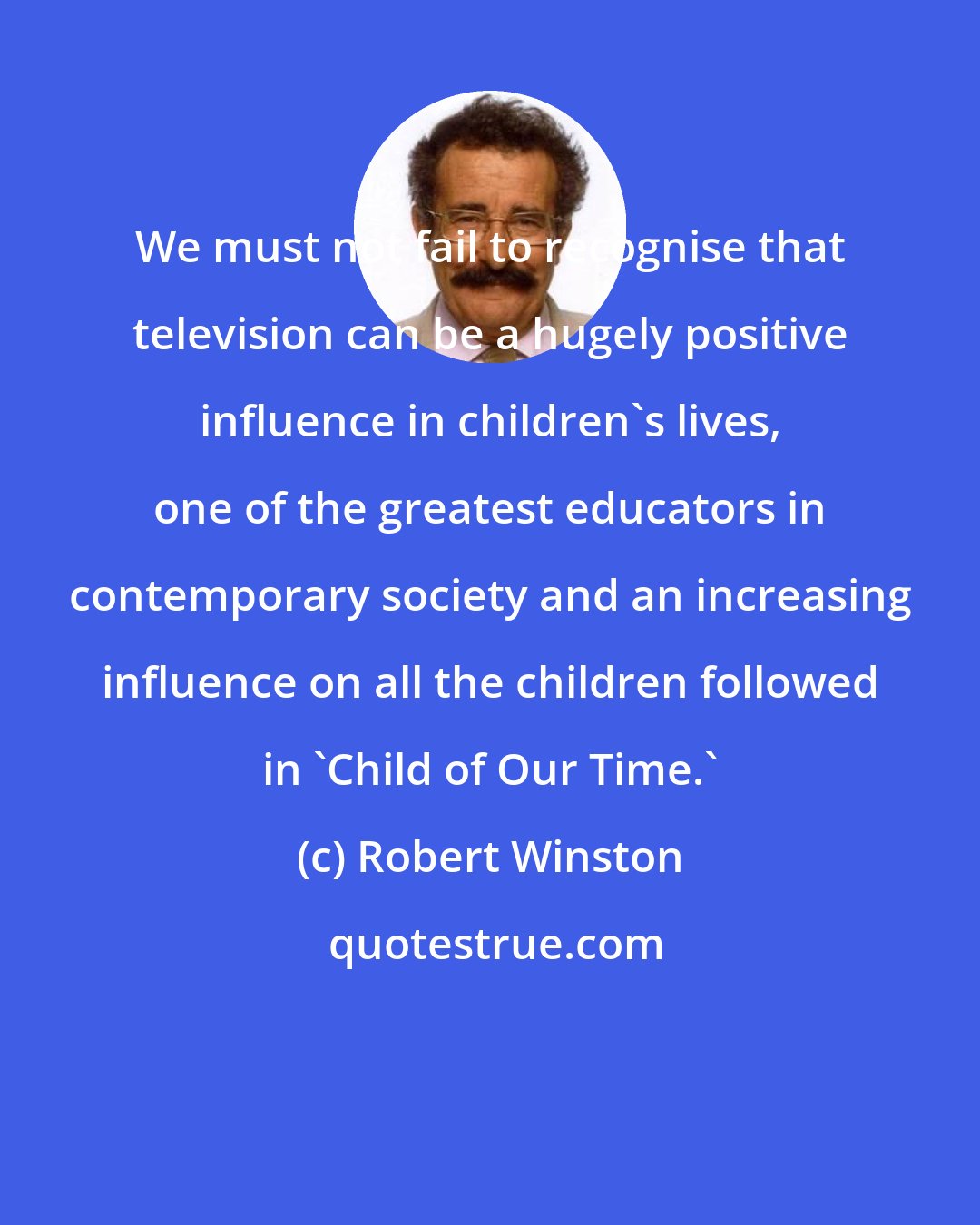 Robert Winston: We must not fail to recognise that television can be a hugely positive influence in children's lives, one of the greatest educators in contemporary society and an increasing influence on all the children followed in 'Child of Our Time.'