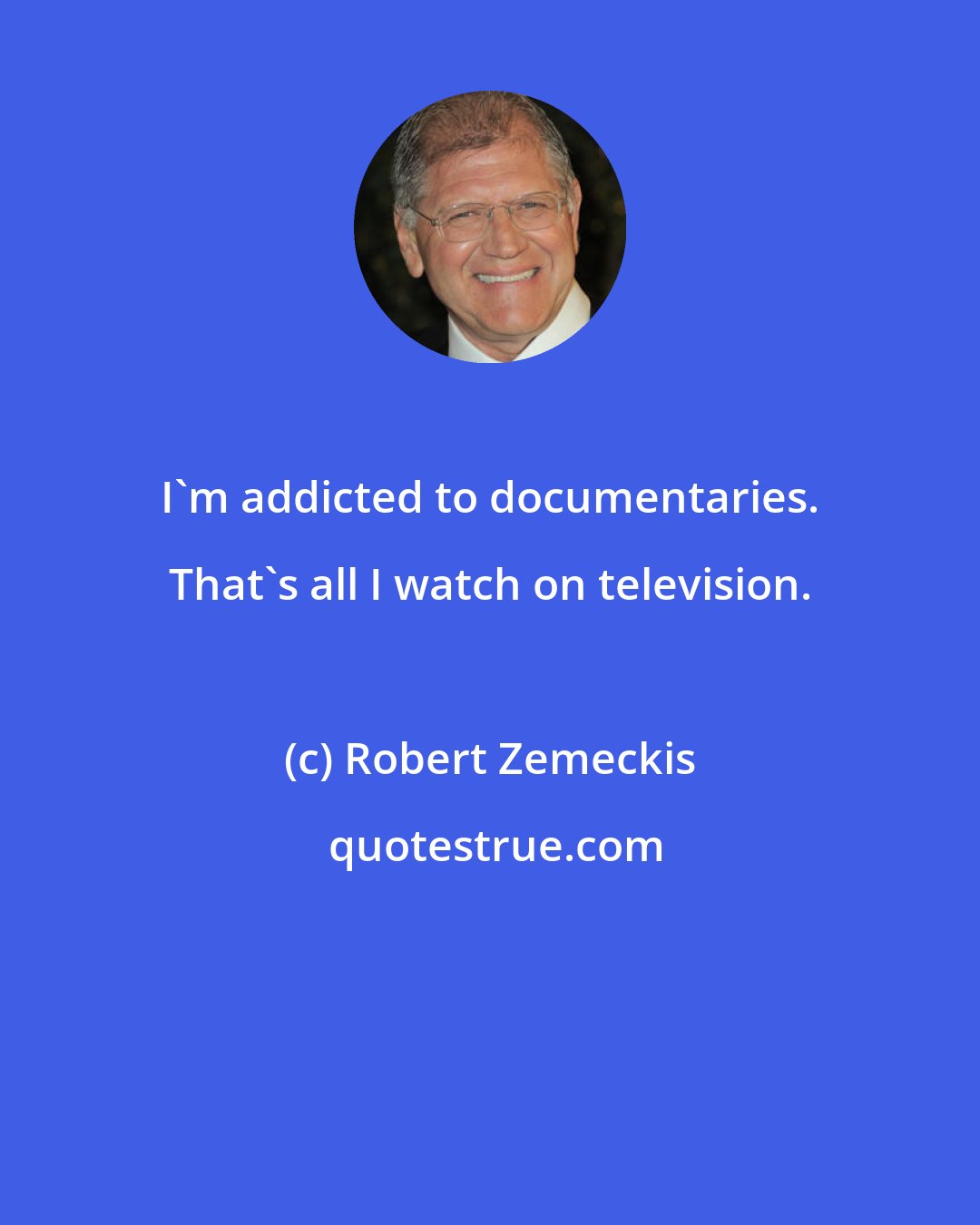 Robert Zemeckis: I'm addicted to documentaries. That's all I watch on television.