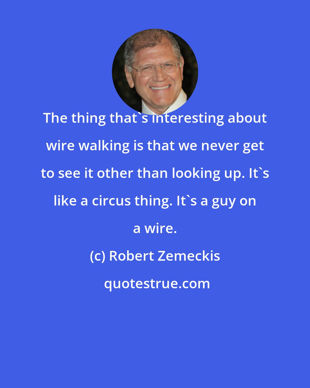 Robert Zemeckis: The thing that's interesting about wire walking is that we never get to see it other than looking up. It's like a circus thing. It's a guy on a wire.