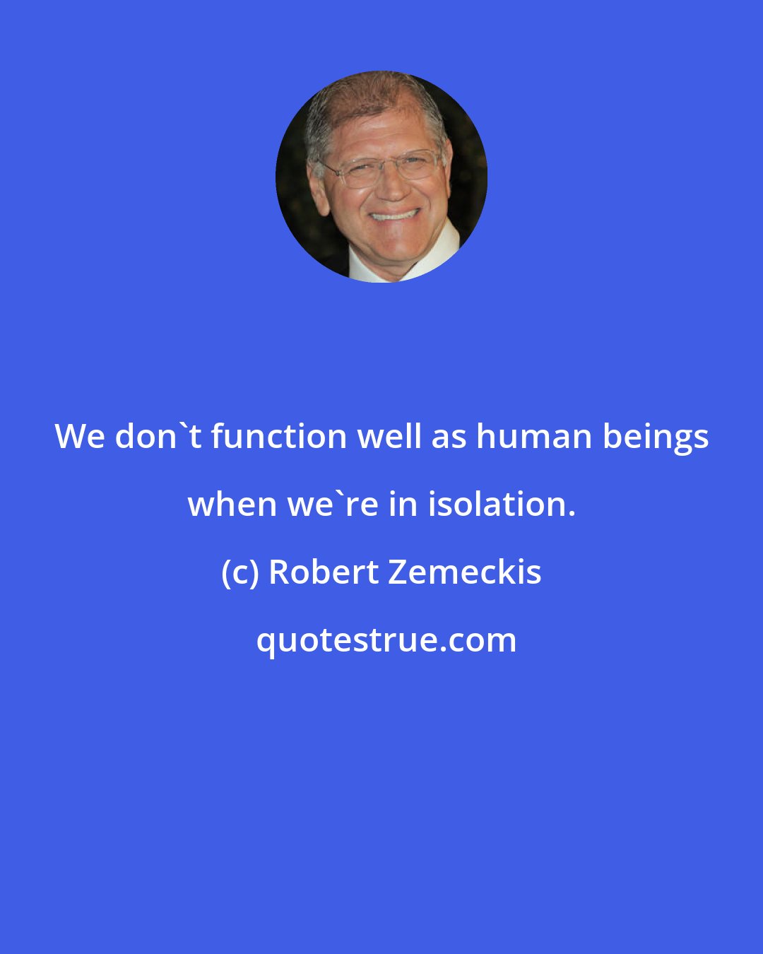 Robert Zemeckis: We don't function well as human beings when we're in isolation.