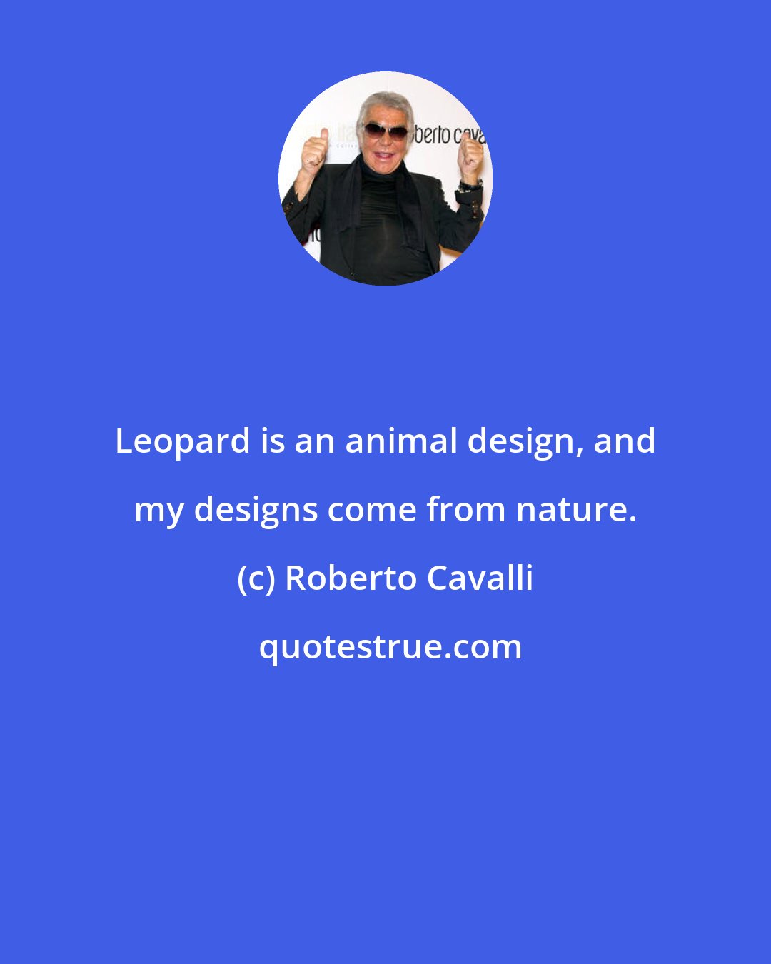Roberto Cavalli: Leopard is an animal design, and my designs come from nature.