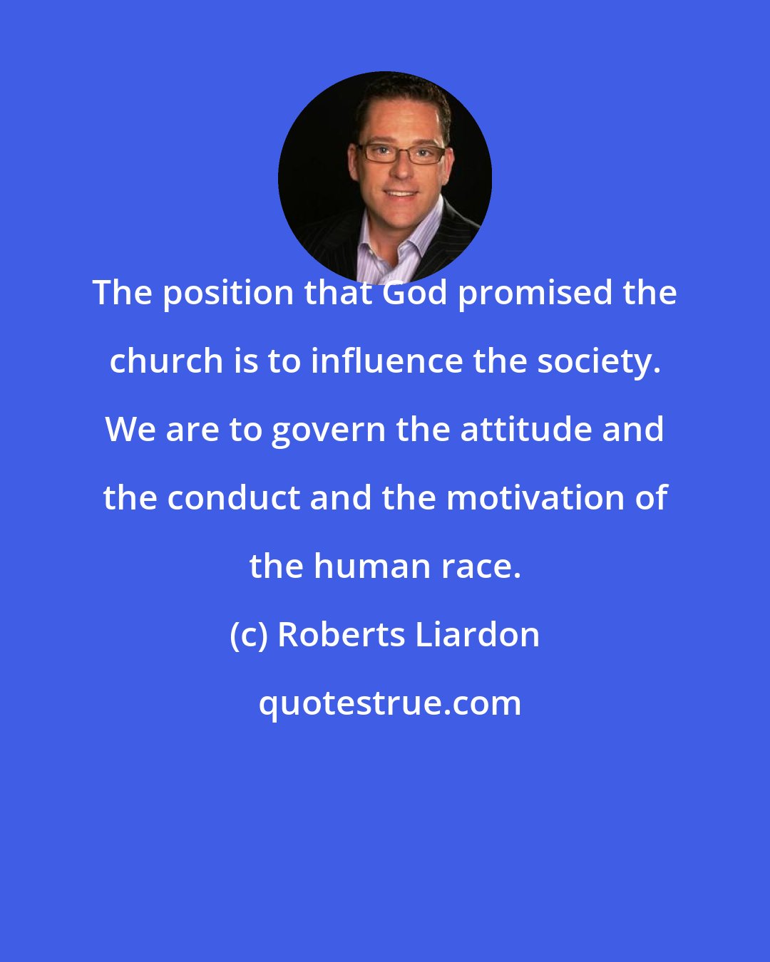 Roberts Liardon: The position that God promised the church is to influence the society. We are to govern the attitude and the conduct and the motivation of the human race.