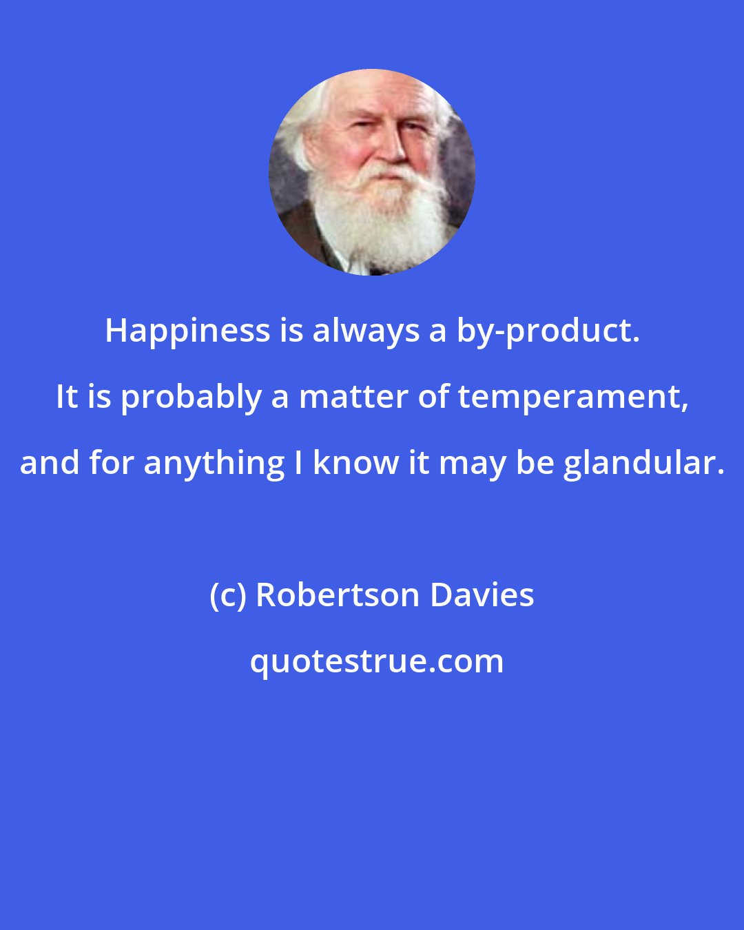 Robertson Davies: Happiness is always a by-product. It is probably a matter of temperament, and for anything I know it may be glandular.