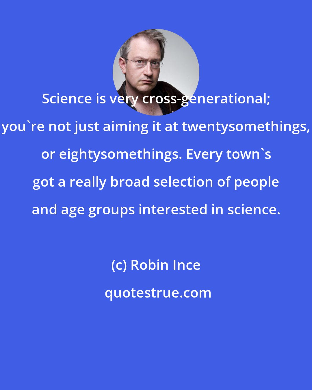 Robin Ince: Science is very cross-generational; you're not just aiming it at twentysomethings, or eightysomethings. Every town's got a really broad selection of people and age groups interested in science.