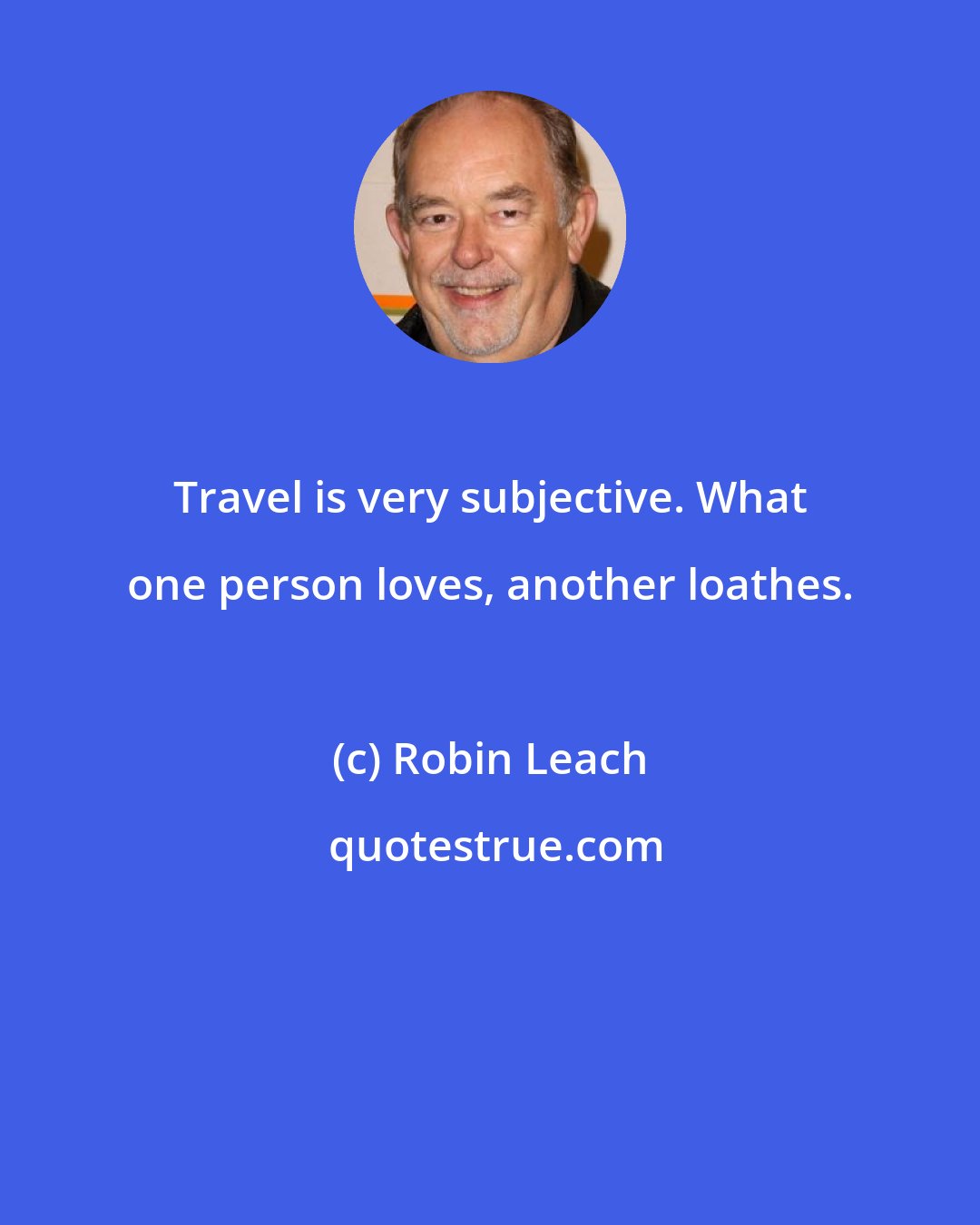 Robin Leach: Travel is very subjective. What one person loves, another loathes.