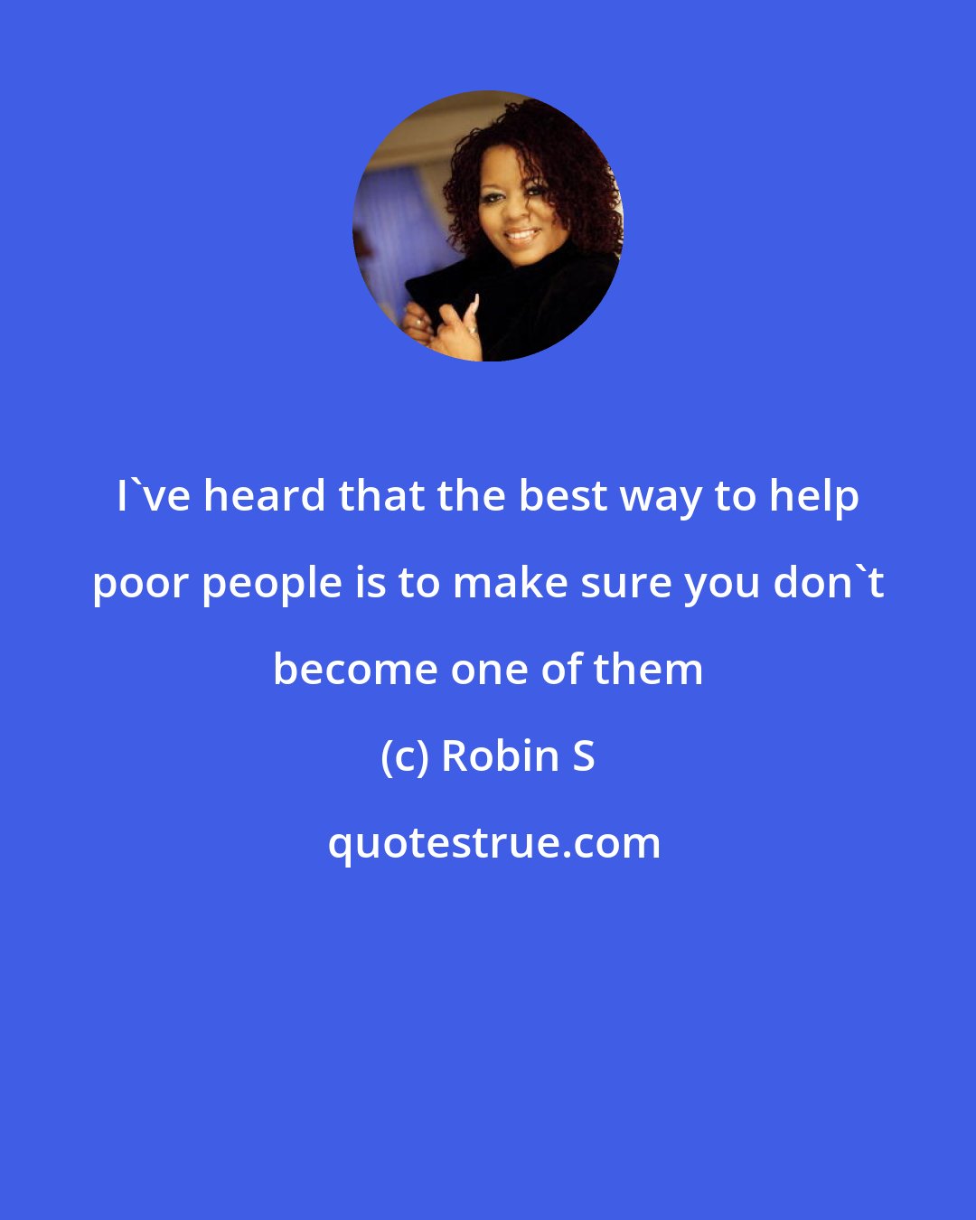 Robin S: I've heard that the best way to help poor people is to make sure you don't become one of them