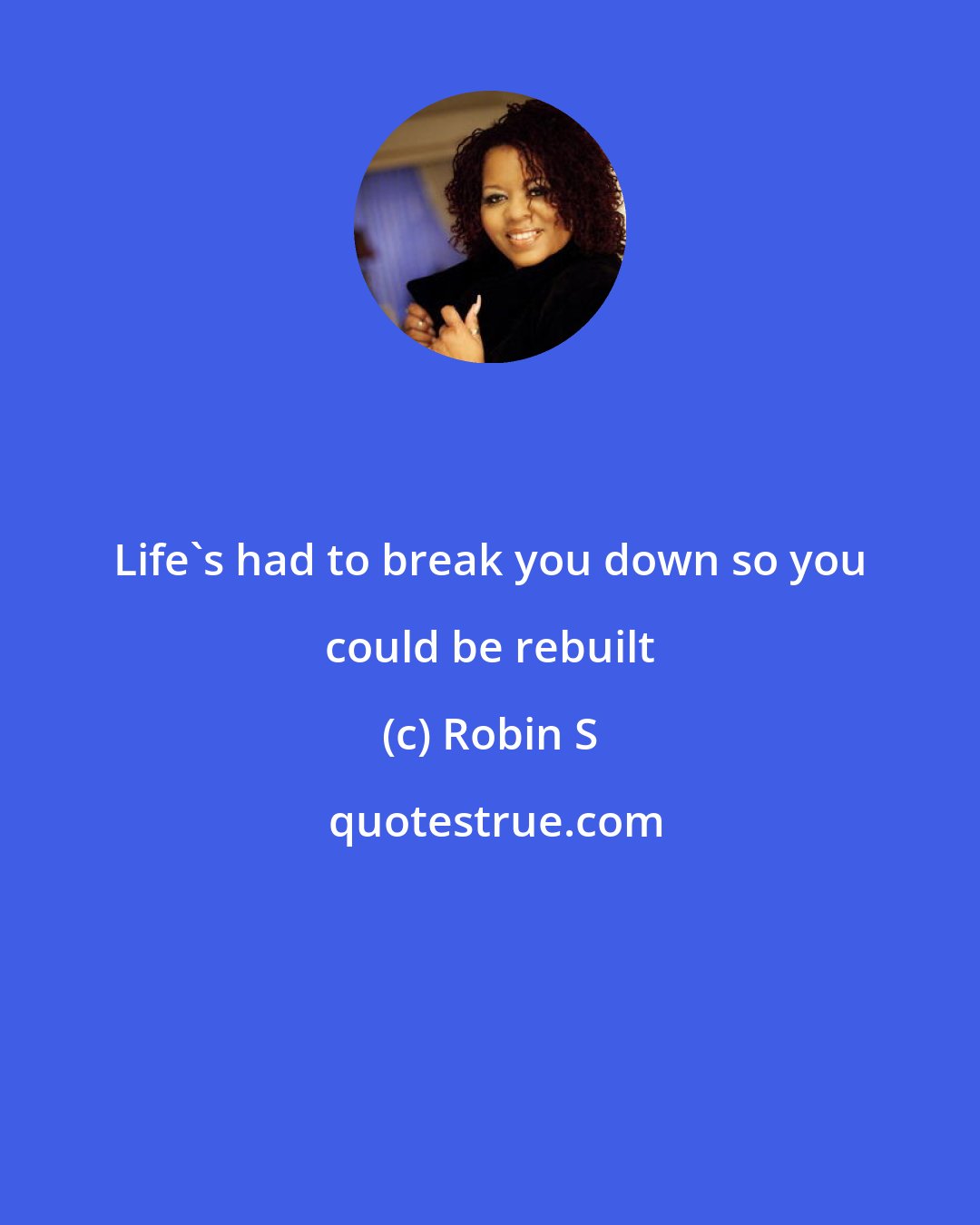 Robin S: Life's had to break you down so you could be rebuilt
