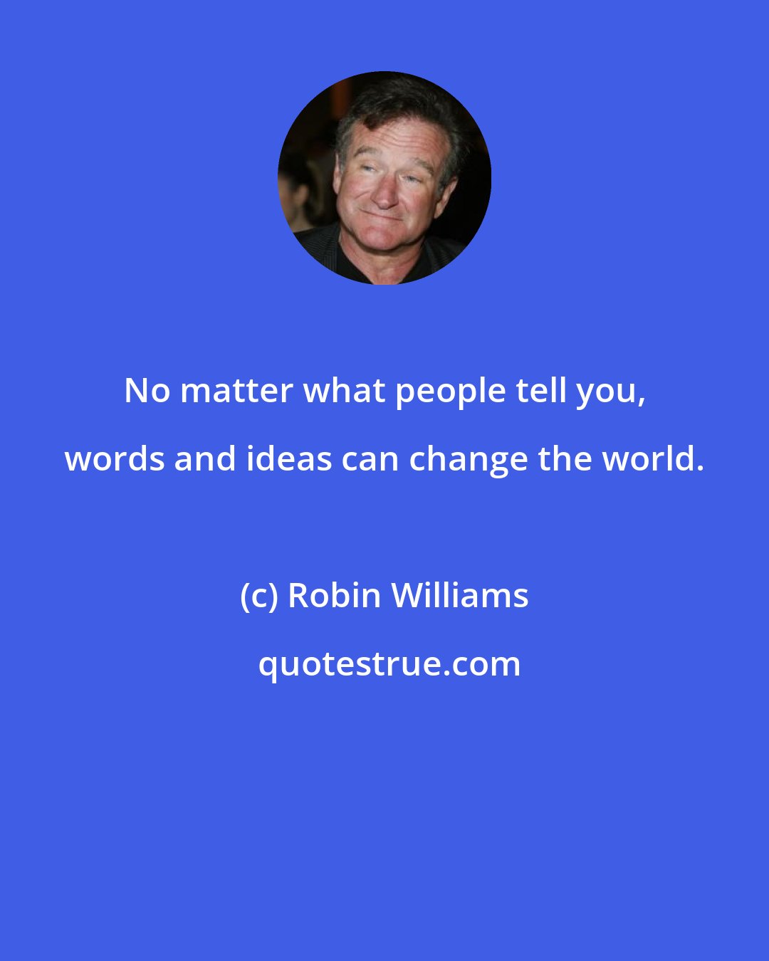 Robin Williams: No matter what people tell you, words and ideas can change the world.