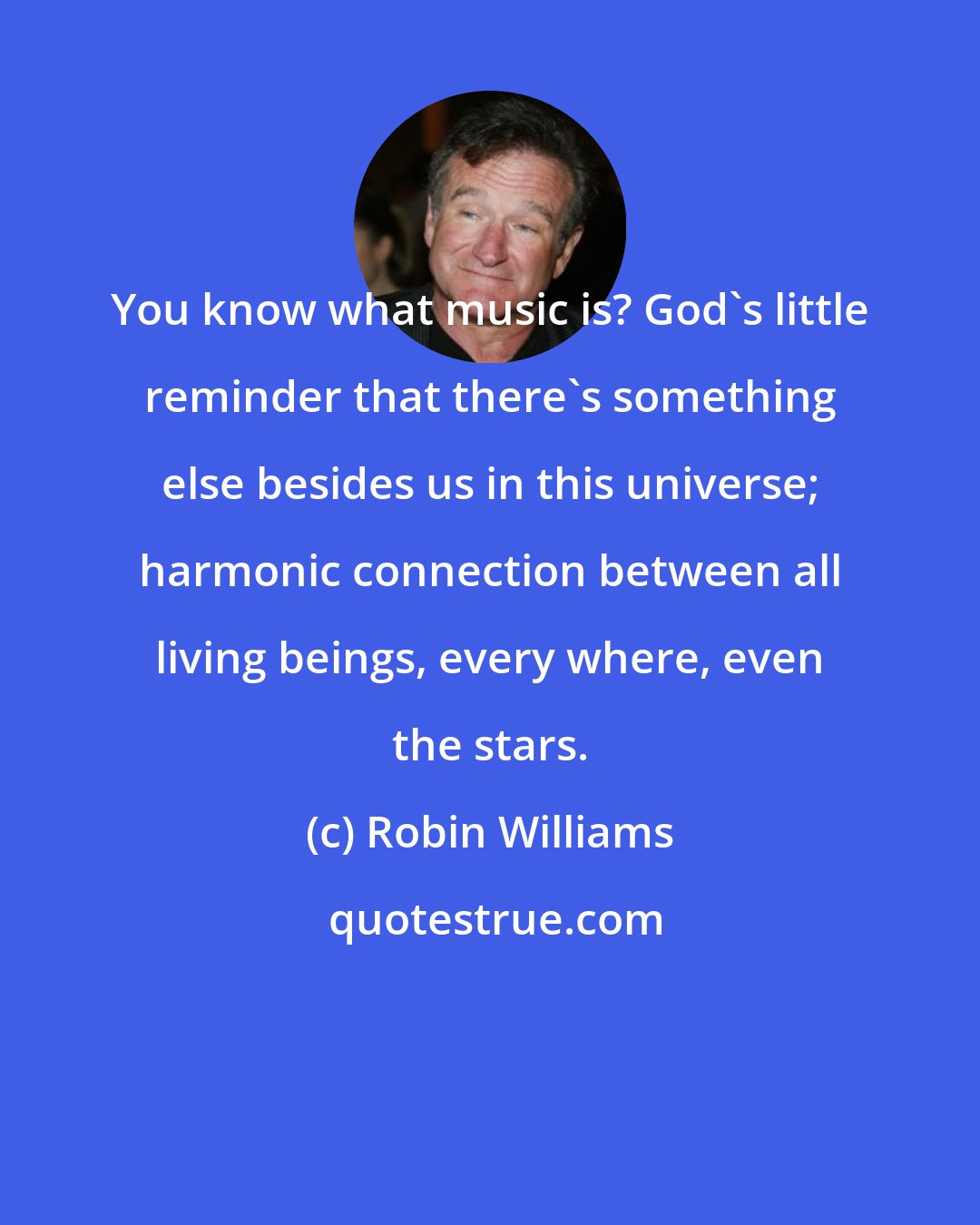 Robin Williams: You know what music is? God's little reminder that there's something else besides us in this universe; harmonic connection between all living beings, every where, even the stars.