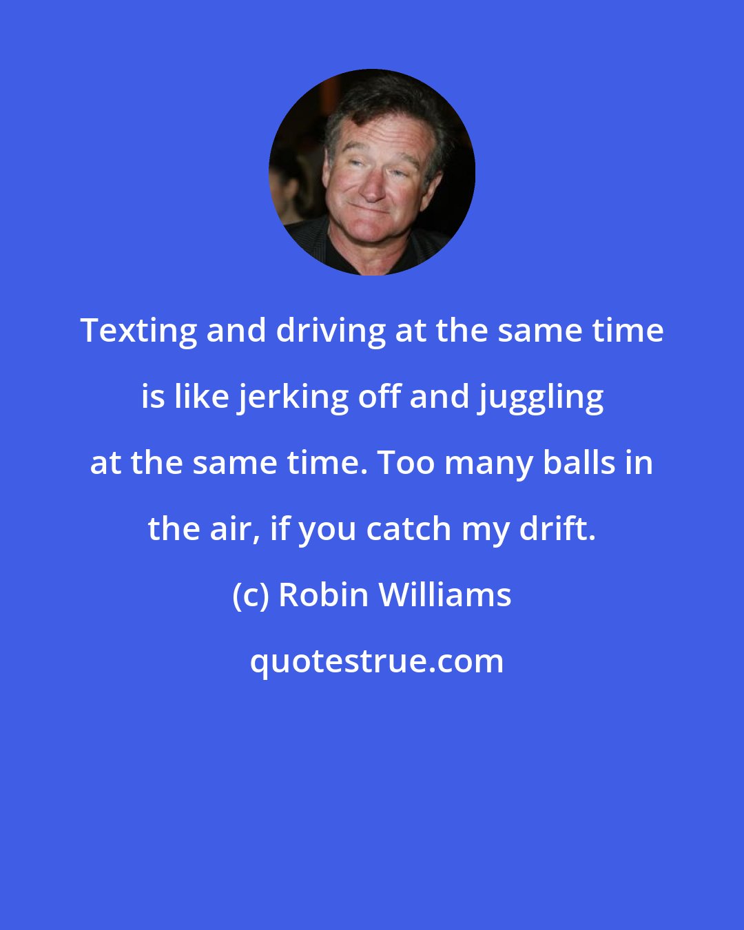 Robin Williams: Texting and driving at the same time is like jerking off and juggling at the same time. Too many balls in the air, if you catch my drift.