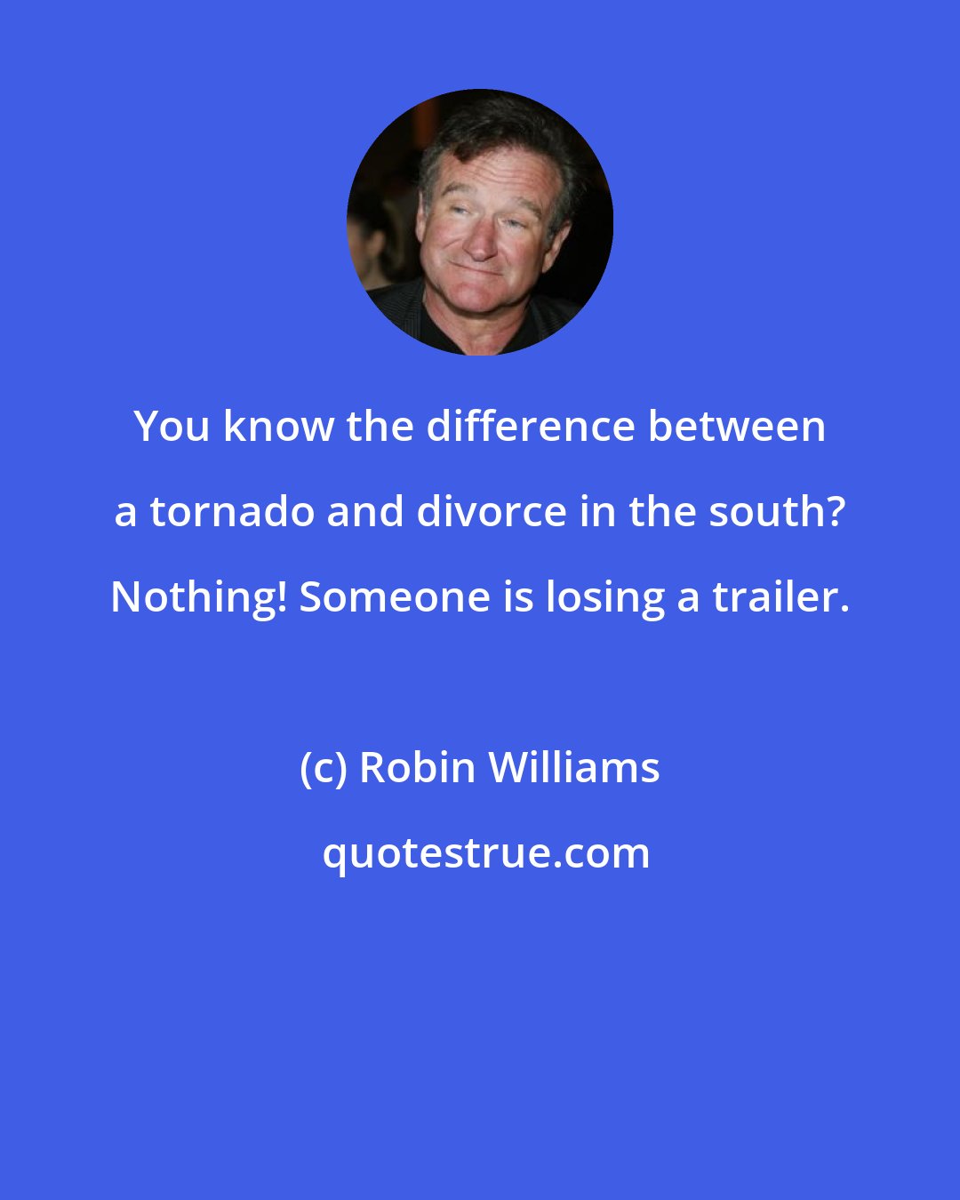 Robin Williams: You know the difference between a tornado and divorce in the south? Nothing! Someone is losing a trailer.