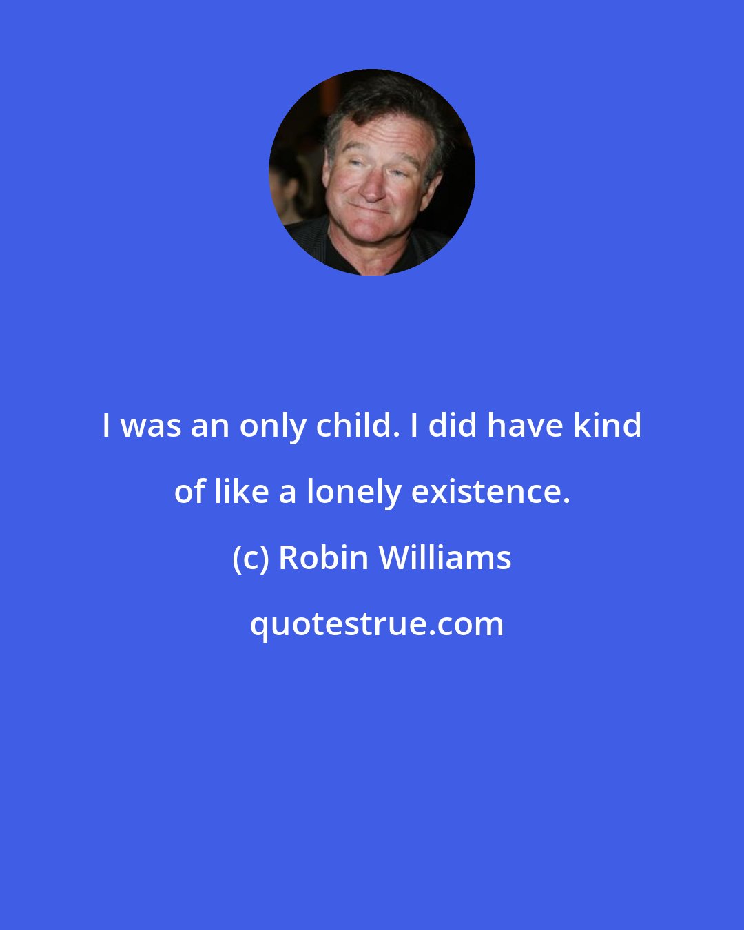 Robin Williams: I was an only child. I did have kind of like a lonely existence.
