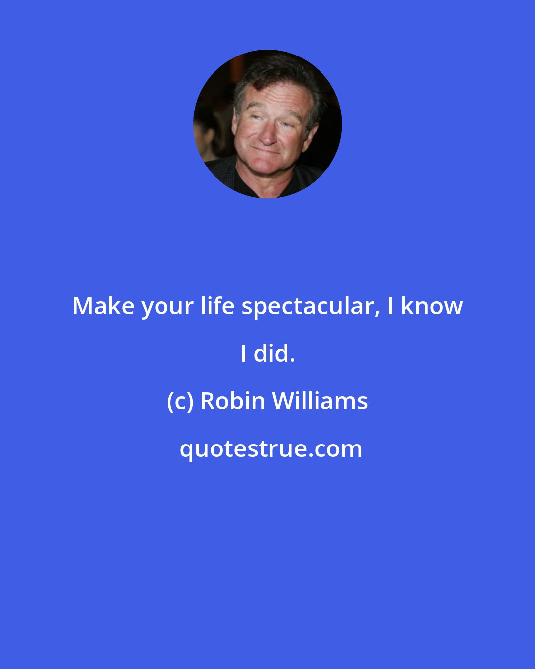 Robin Williams: Make your life spectacular, I know I did.