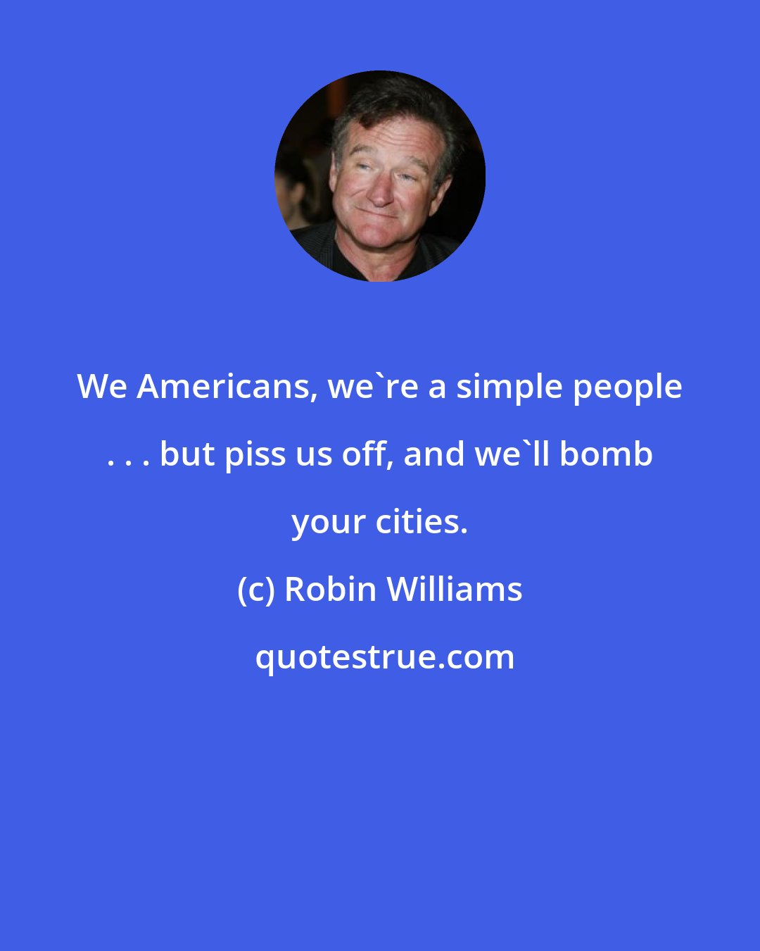 Robin Williams: We Americans, we're a simple people . . . but piss us off, and we'll bomb your cities.