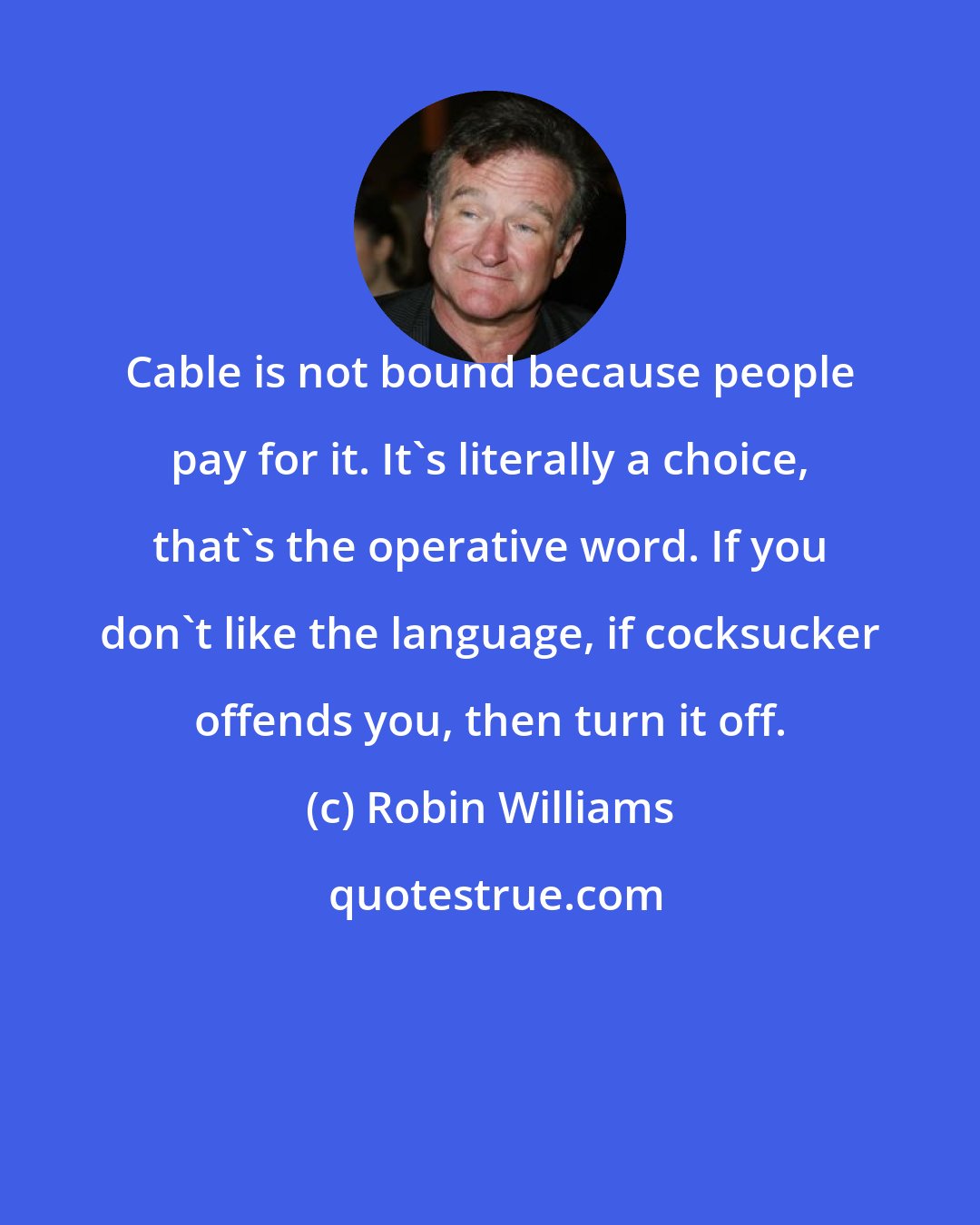 Robin Williams: Cable is not bound because people pay for it. It's literally a choice, that's the operative word. If you don't like the language, if cocksucker offends you, then turn it off.
