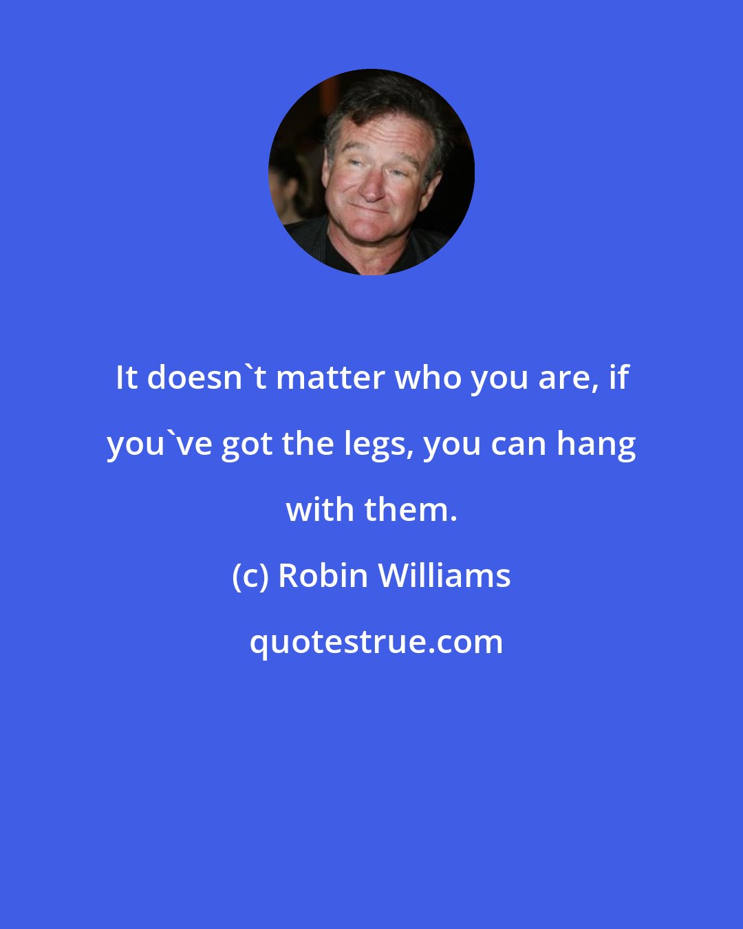 Robin Williams: It doesn't matter who you are, if you've got the legs, you can hang with them.