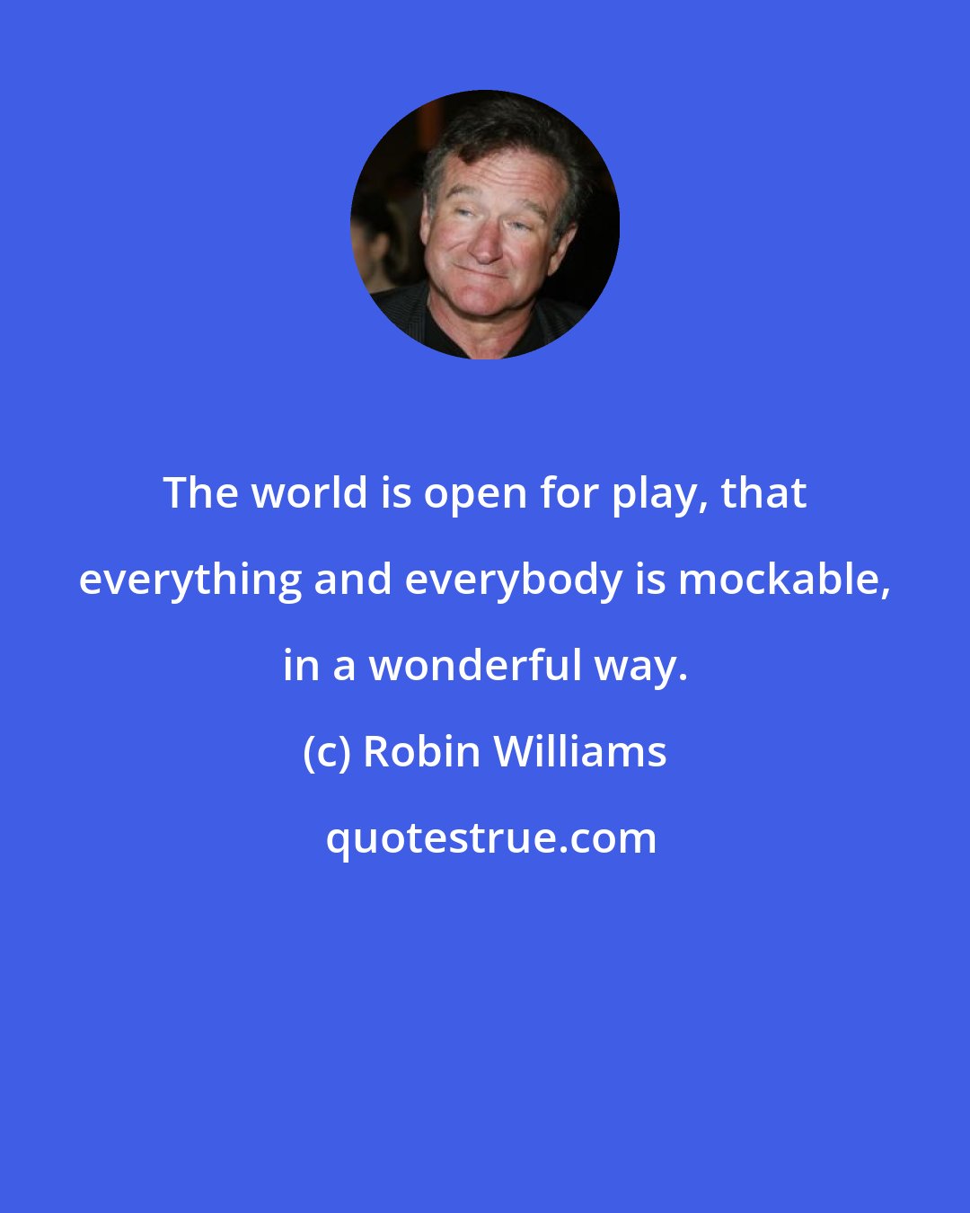 Robin Williams: The world is open for play, that everything and everybody is mockable, in a wonderful way.