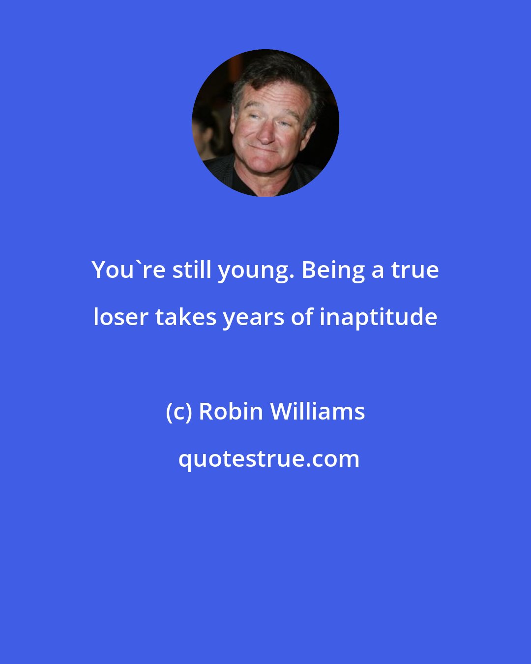 Robin Williams: You're still young. Being a true loser takes years of inaptitude
