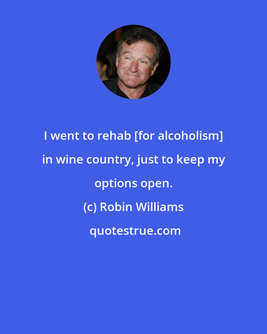 Robin Williams: I went to rehab [for alcoholism] in wine country, just to keep my options open.