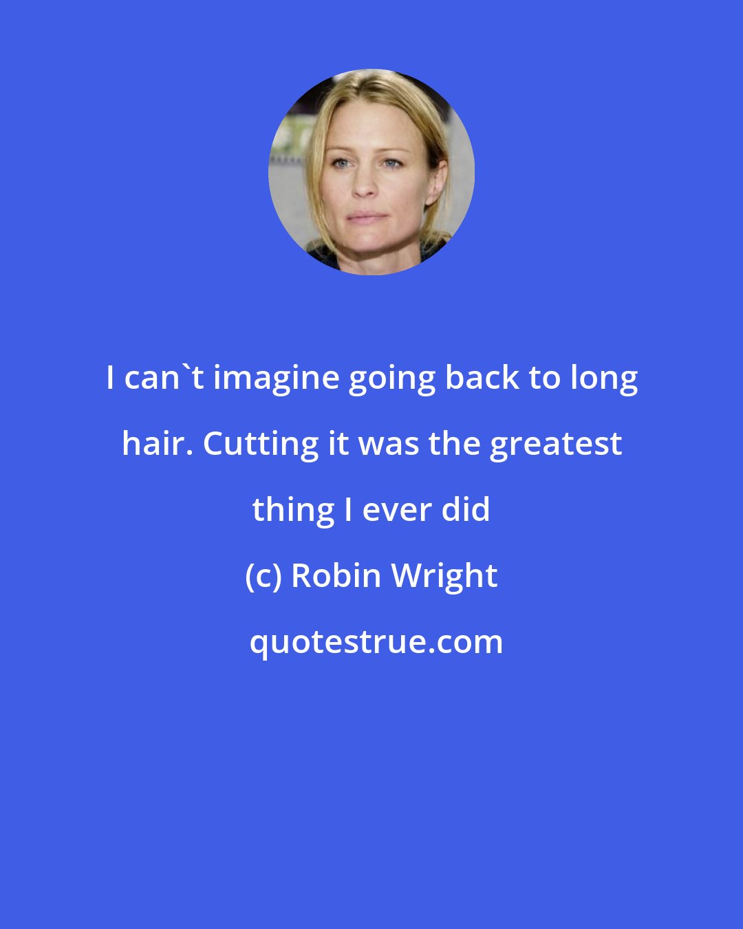 Robin Wright: I can't imagine going back to long hair. Cutting it was the greatest thing I ever did