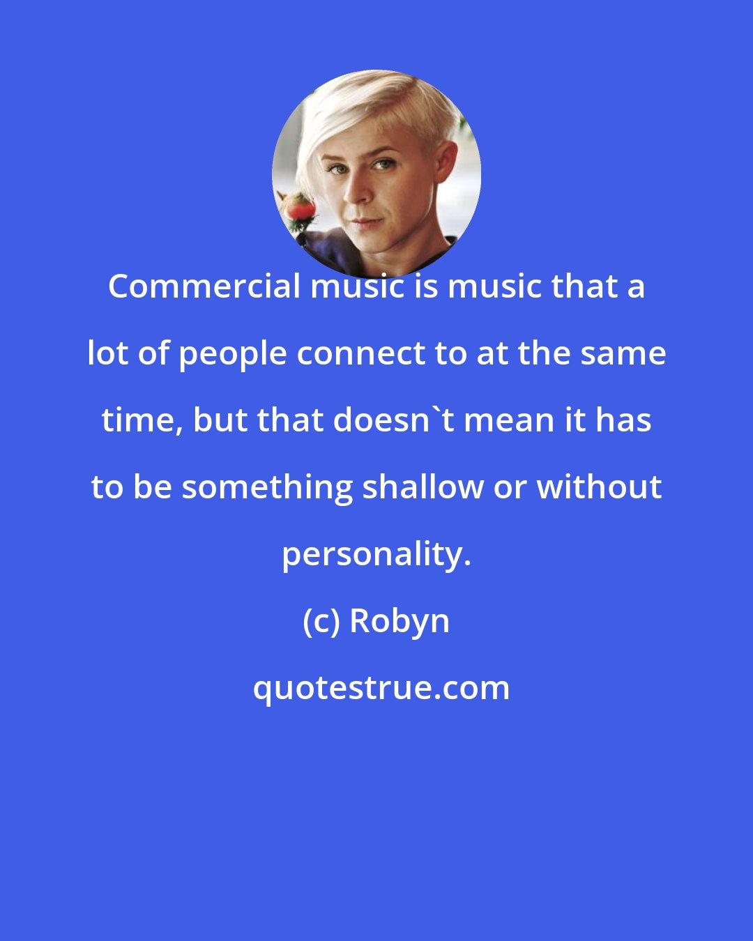 Robyn: Commercial music is music that a lot of people connect to at the same time, but that doesn't mean it has to be something shallow or without personality.
