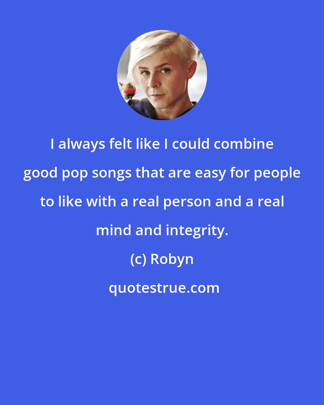 Robyn: I always felt like I could combine good pop songs that are easy for people to like with a real person and a real mind and integrity.