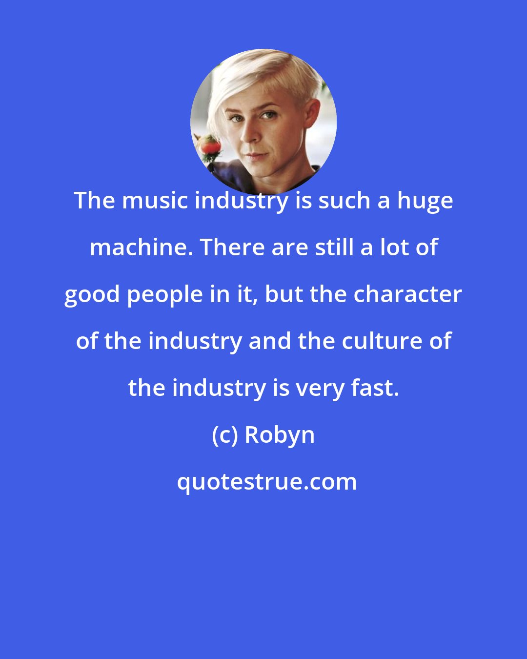 Robyn: The music industry is such a huge machine. There are still a lot of good people in it, but the character of the industry and the culture of the industry is very fast.