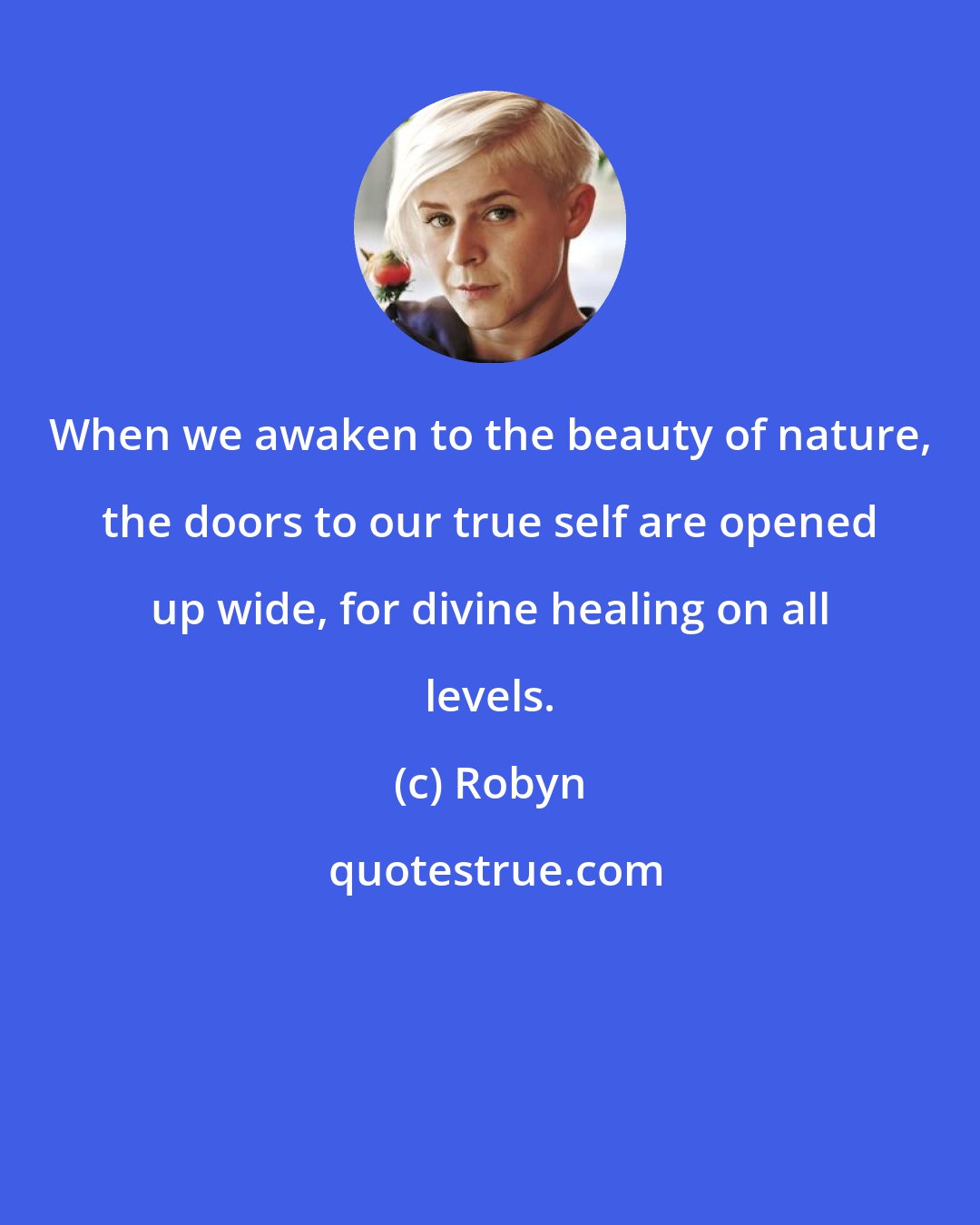 Robyn: When we awaken to the beauty of nature, the doors to our true self are opened up wide, for divine healing on all levels.
