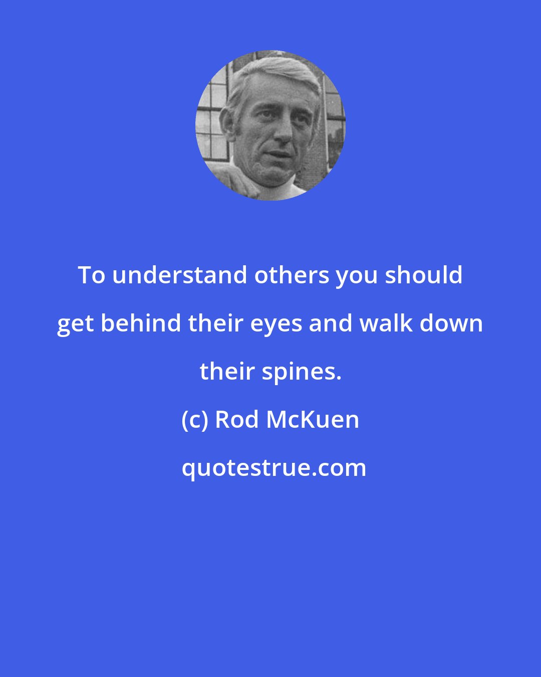 Rod McKuen: To understand others you should get behind their eyes and walk down their spines.