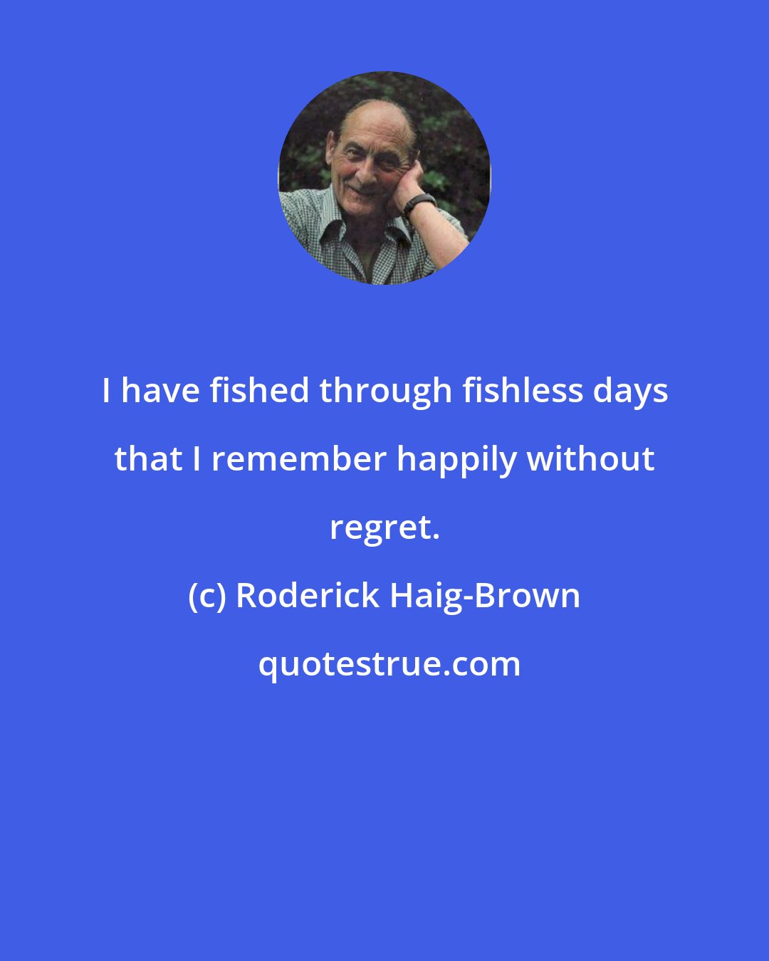 Roderick Haig-Brown: I have fished through fishless days that I remember happily without regret.