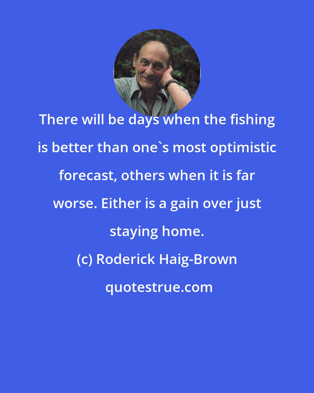 Roderick Haig-Brown: There will be days when the fishing is better than one's most optimistic forecast, others when it is far worse. Either is a gain over just staying home.