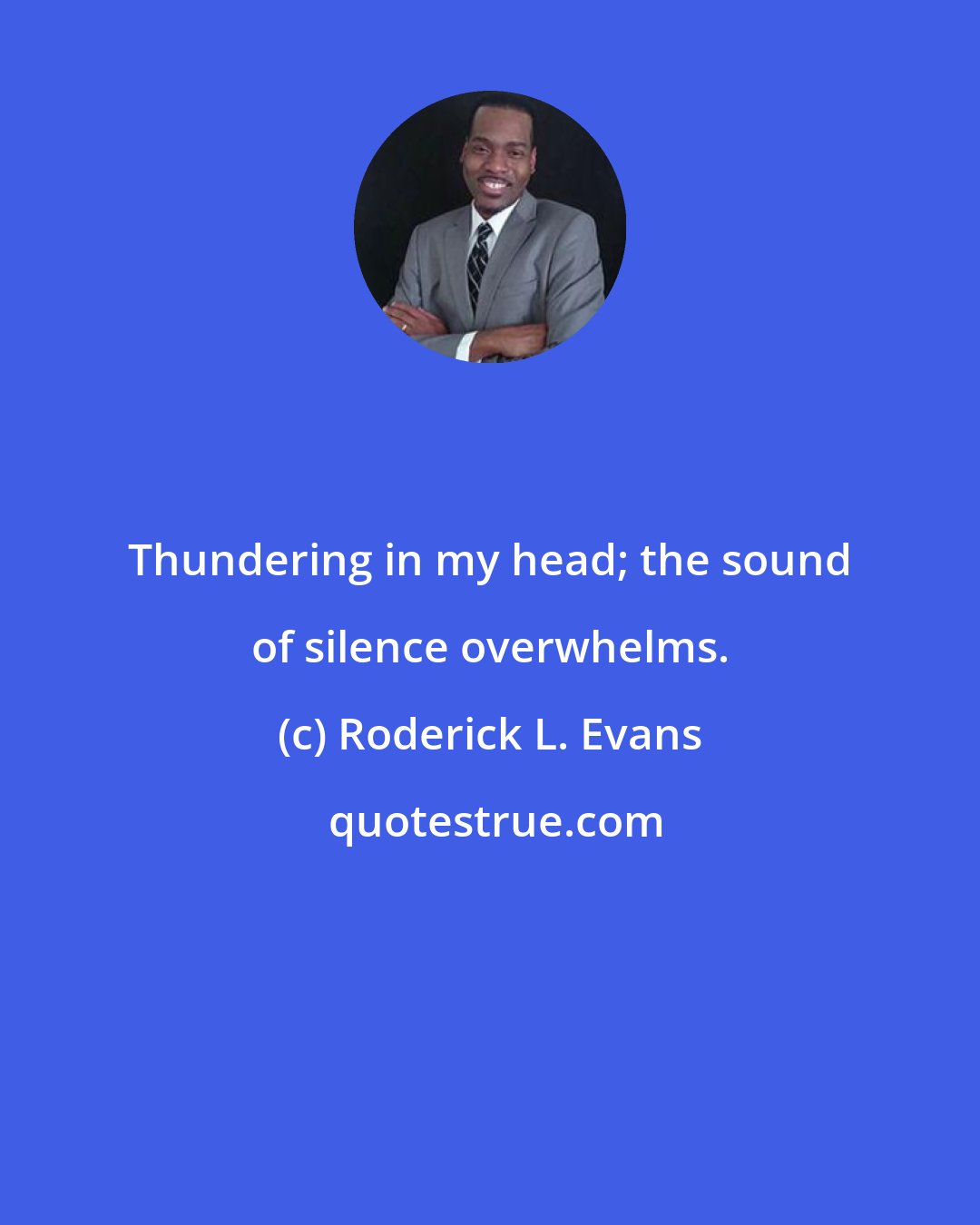 Roderick L. Evans: Thundering in my head; the sound of silence overwhelms.