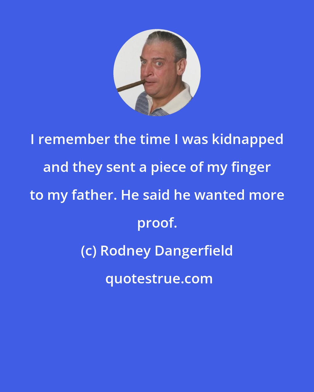 Rodney Dangerfield: I remember the time I was kidnapped and they sent a piece of my finger to my father. He said he wanted more proof.