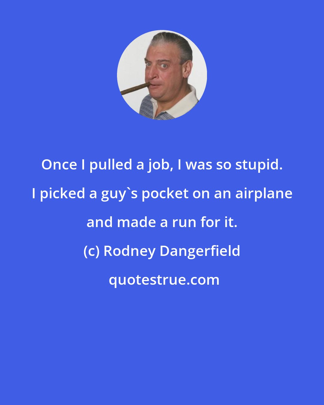 Rodney Dangerfield: Once I pulled a job, I was so stupid. I picked a guy's pocket on an airplane and made a run for it.