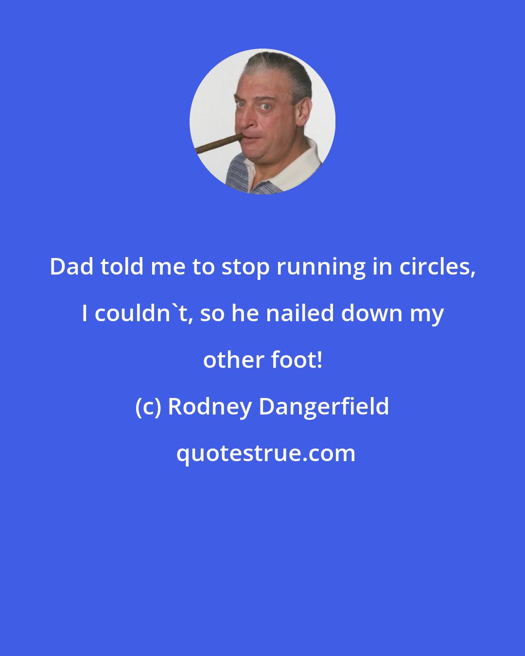 Rodney Dangerfield: Dad told me to stop running in circles, I couldn't, so he nailed down my other foot!